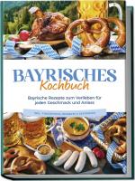 Cover-Bild Bayrisches Kochbuch: Bayrische Rezepte zum Verlieben für jeden Geschmack und Anlass - inkl. Fingerfood, Desserts & Getränken