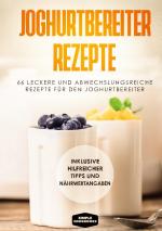 Cover-Bild Joghurtbereiter Rezepte: 66 leckere und abwechslungsreiche Rezepte für den Joghurtbereiter - Inklusive hilfreicher Tipps und Nährwertangaben