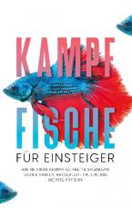 Cover-Bild Kampffische für Einsteiger: Wie Sie Ihren Kampffisch Betta splendens sicher kaufen, artgerecht halten und richtig füttern