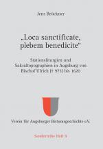 Cover-Bild „Loca sanctificate, plebem benedicite“ – Stationsliturgien und Sakraltopographien in Augsburg von Bischof Ulrich († 973) bis 1620