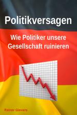 Cover-Bild Politikversagen: Wie Politiker unsere Gesellschaft ruinieren