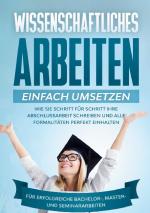 Cover-Bild Wissenschaftliches Arbeiten einfach umsetzen: Wie Sie Schritt für Schritt Ihre Abschlussarbeit schreiben und alle Formalitäten perfekt einhalten|Für erfolgreiche Bachelor-, Master- und Seminararbeiten