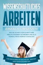 Cover-Bild Wissenschaftliches Arbeiten einfach umsetzen: Wie Sie Schritt für Schritt Ihre Abschlussarbeit schreiben und alle Formalitäten perfekt einhalten|Für erfolgreiche Bachelor-, Master- und Seminararbeiten