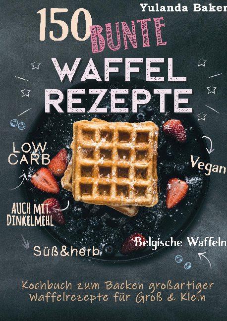 Cover-Bild 150 bunte Waffel Rezepte: Low Carb, Vegan, auch mit Dinkelmehl, Belgische Waffeln, süß & herb