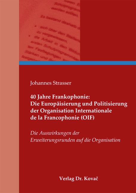 Cover-Bild 40 Jahre Frankophonie: Die Europäisierung und Politisierung der Organisation Internationale de la Francophonie (OIF)