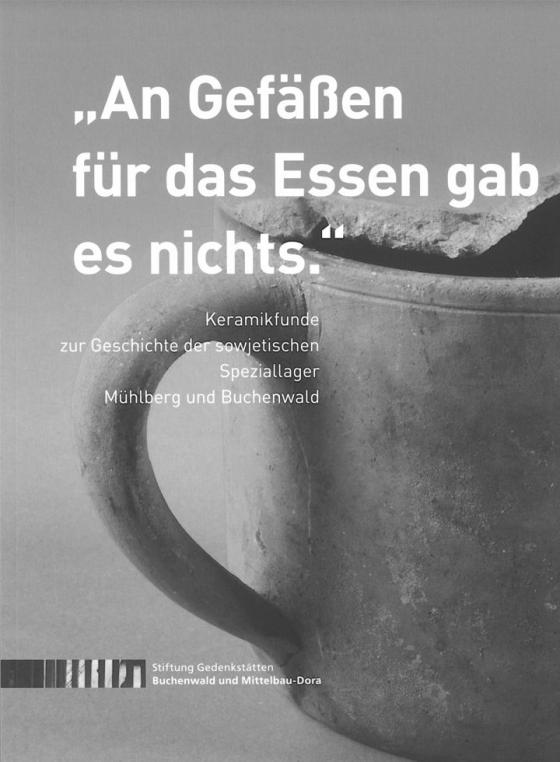 Cover-Bild "An Gefäßen für das Essen gab es nichts." Keramikfunde zur Geschichte der sowjetischen Speziallager Mühlberg und Buchenwald