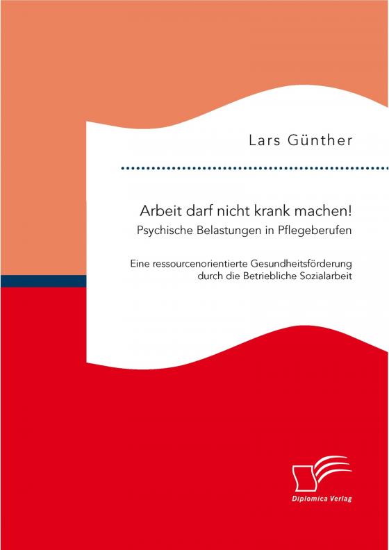 Cover-Bild Arbeit darf nicht krank machen! Psychische Belastungen in Pflegeberufen – Eine ressourcenorientierte Gesundheitsförderung durch die Betriebliche Sozialarbeit