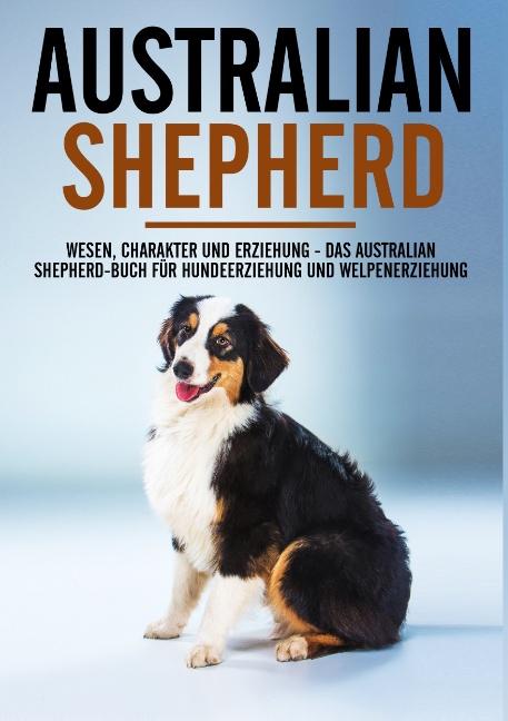 Cover-Bild Australian Shepherd Bibel - Wesen, Charakter und Erziehung - Das Australian Shepherd Buch für Hundeerziehung und Welpenerziehung