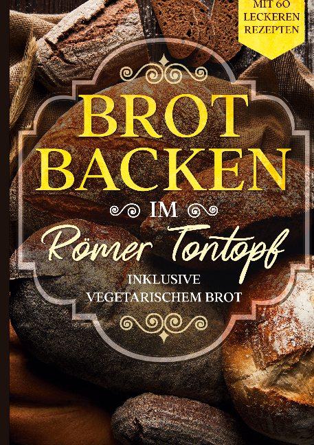 Cover-Bild Brot backen im Römer Tontopf: Mit 60 leckeren Rezepten - Inklusive vegetarischem Brot