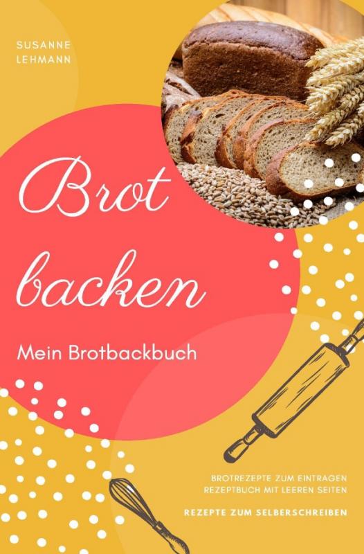 Cover-Bild Brot backen Mein Brotbackbuch Brotrezepte zum Eintragen Rezeptbuch mit leeren Seiten Rezepte zum Selberschreiben