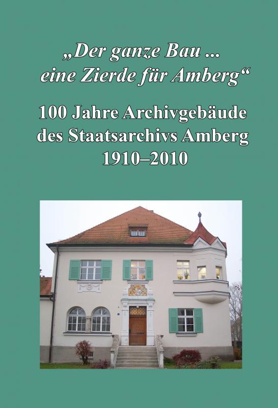 Cover-Bild "Der ganze Bau ... eine Zierde für Amberg". 100 Jahre Archivgebäude des Staatsarchivs Amberg 1910-2010.