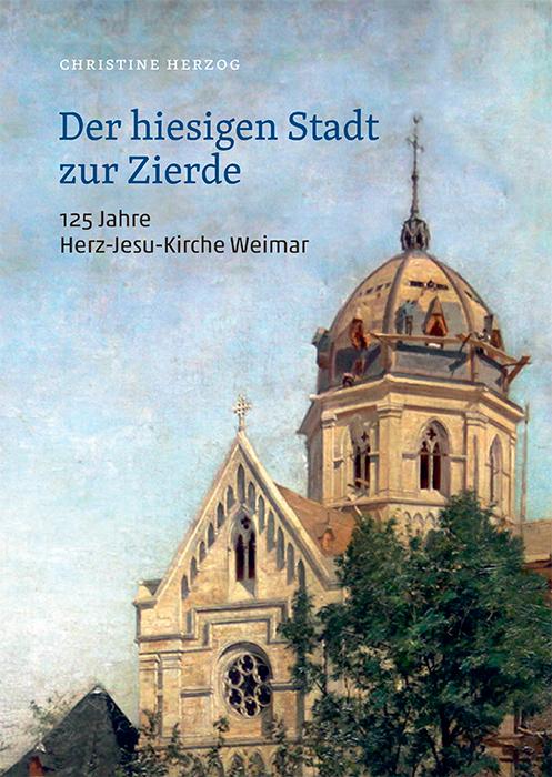 Cover-Bild Der hiesigen Stadt zur Zierde - 125 Jahre Herz-Jesu-Kirche Weimar