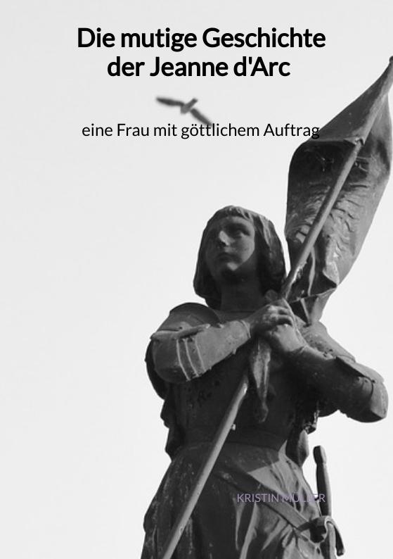 Cover-Bild Die mutige Geschichte der Jeanne d'Arc - eine Frau mit göttlichem Auftrag