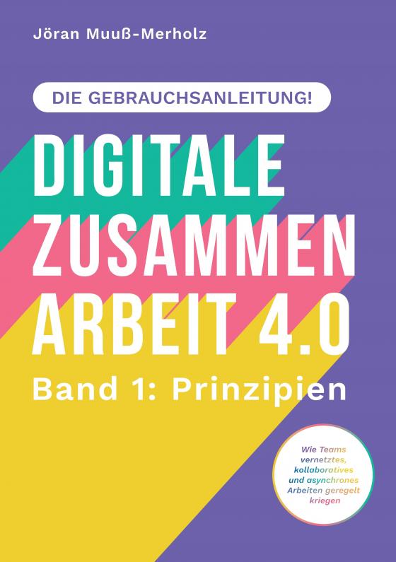 Cover-Bild Digitale Zusammenarbeit 4.0 – die Gebrauchsanleitung! Band 1: Prinzipien. – Wie Teams vernetztes, kollaboratives und asynchrones Arbeiten geregelt kriegen