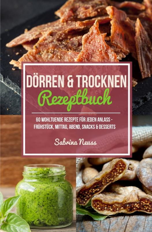 Cover-Bild Dörren und Trocknen Rezeptbuch - über 60 Dörr Rezepte - Dörren mit Fleisch, Fisch, Gemüse, Snacks und vielem mehr!