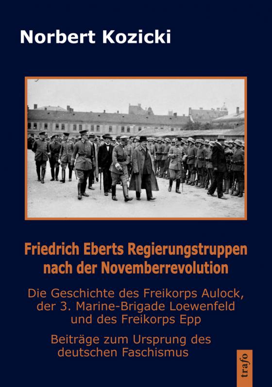 Cover-Bild Friedrich Eberts Regierungstruppen nach der Novemberrevolution. Die Geschichte des Freikorps Aulock, der 3. Marine-Brigade Loewenfeld und des Freikorps Epp