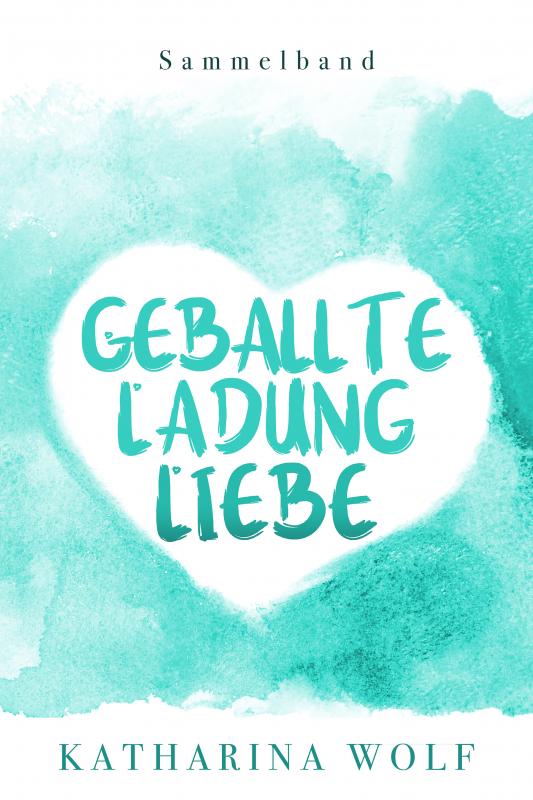 Cover-Bild Geballte Ladung Liebe - Katharina Wolf Sammelband