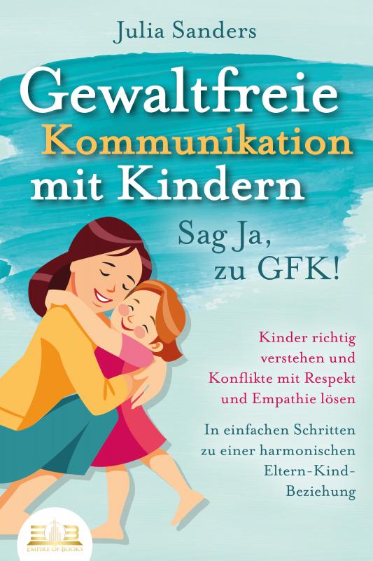 Cover-Bild GEWALTFREIE KOMMUNIKATION MIT KINDERN - Sag Ja, zu GFK!: Kinder richtig verstehen und Konflikte mit Respekt und Empathie lösen - In einfachen Schritten zu einer harmonischen Eltern-Kind-Beziehung