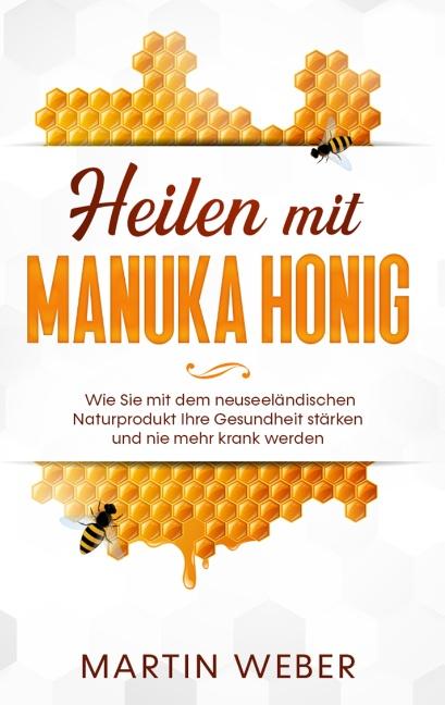 Cover-Bild Heilen mit Manuka Honig: Wie Sie mit dem neuseeländischen Naturprodukt Ihre Gesundheit stärken und nie mehr krank werden