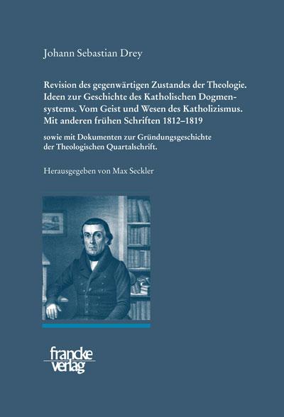 Cover-Bild Johann Sebastian Drey: Revision des gegenwärtigen Zustandes der Theologie. Ideen zur Geschichte des Katholischen Dogmensystems. Vom Geist und Wesen des Katholicismus.Mit anderen frühen Schriften 1812–1819 sowie mit Dokumenten zur Gründungsgeschichte der