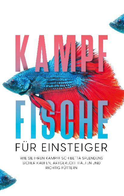 Cover-Bild Kampffische für Einsteiger: Wie Sie Ihren Kampffisch Betta splendens sicher kaufen, artgerecht halten und richtig füttern