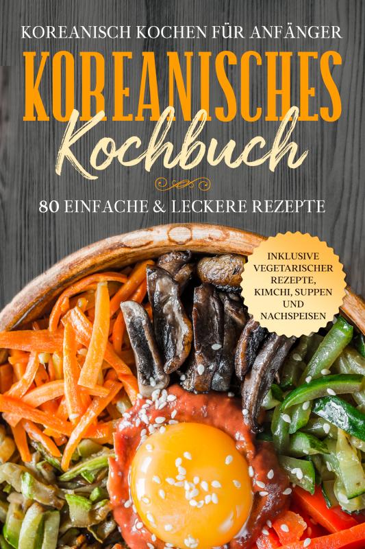 Cover-Bild Koreanisch kochen für Anfänger: Koreanisches Kochbuch - 80 einfache & leckere Rezepte | Inklusive vegetarischer Rezepte, Kimchi, Suppen und Nachspeisen