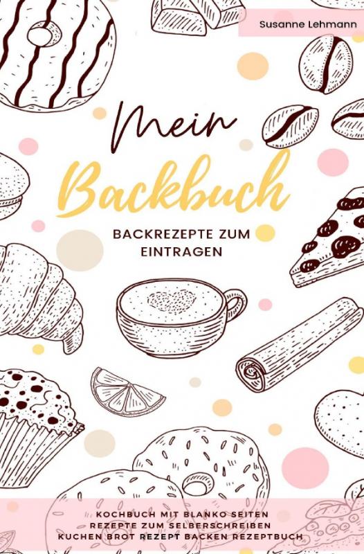 Cover-Bild Mein Backbuch Backrezepte zum Eintragen Kochbuch mit blanko Seiten Rezepte zum Selberschreiben Kuchen Brot Rezept Backen Rezeptbuch