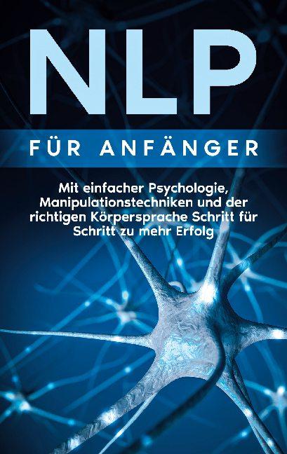 Cover-Bild NLP für Anfänger: Mit einfacher Psychologie, Manipulationstechniken und der richtigen Körpersprache Schritt für Schritt zu mehr Erfolg