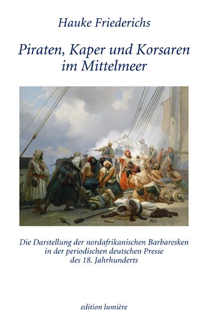 Cover-Bild Piraten, Kaper und Korsaren im Mittelmeer. Die Darstellung der nordafrikanischen Barbaresken in der periodischen deutschen Presse des 18. Jahrhunderts