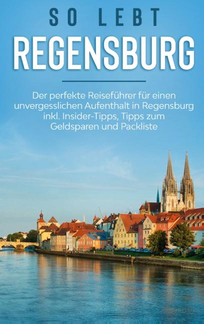 Cover-Bild So lebt Regensburg: Der perfekte Reiseführer für einen unvergesslichen Aufenthalt in Regensburg inkl. Insider-Tipps, Tipps zum Geldsparen und Packliste