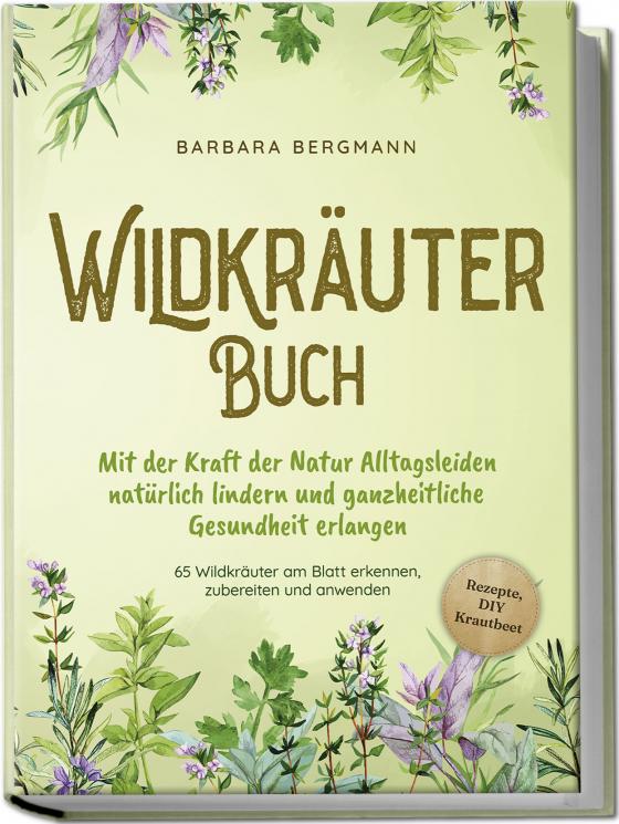 Cover-Bild Wildkräuter Buch: Mit der Kraft der Natur Alltagsleiden natürlich lindern und ganzheitliche Gesundheit erlangen - 65 Wildkräuter am Blatt erkennen, zubereiten und anwenden - Rezepte, DIY Krautbeet